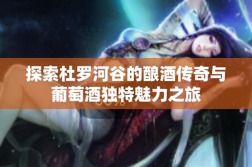 探索杜罗河谷的酿酒传奇与葡萄酒独特魅力之旅