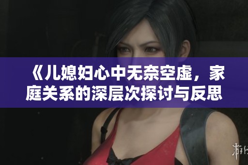 《儿媳妇心中无奈空虚，家庭关系的深层次探讨与反思》