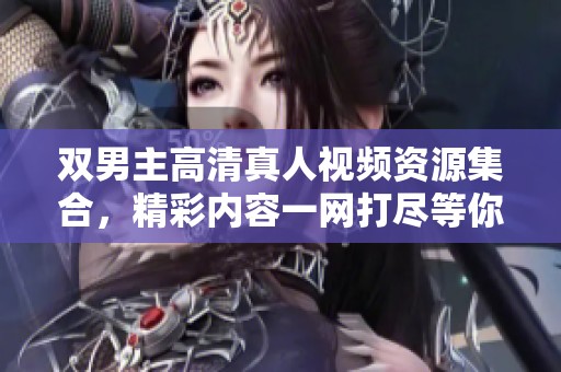 双男主高清真人视频资源集合，精彩内容一网打尽等你观看