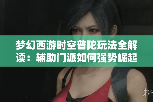 梦幻西游时空普陀玩法全解读：辅助门派如何强势崛起并改变游戏格局