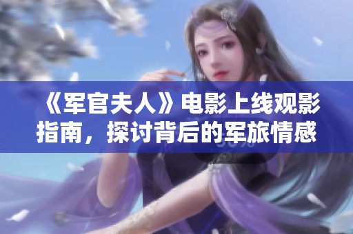 《军官夫人》电影上线观影指南，探讨背后的军旅情感与家庭故事