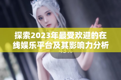 探索2023年最受欢迎的在线娱乐平台及其影响力分析