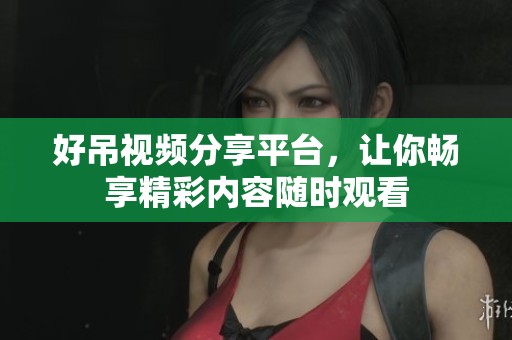好吊视频分享平台，让你畅享精彩内容随时观看
