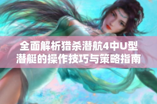 全面解析猎杀潜航4中U型潜艇的操作技巧与策略指南