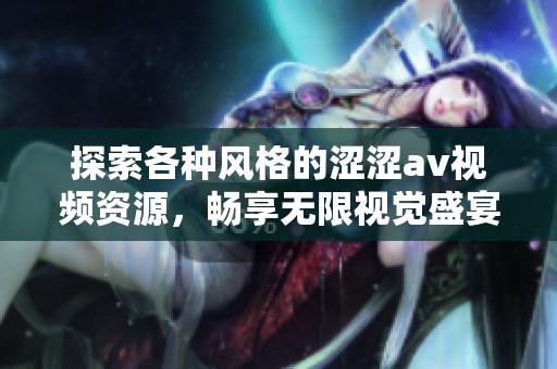 探索各种风格的涩涩av视频资源，畅享无限视觉盛宴与精彩内容