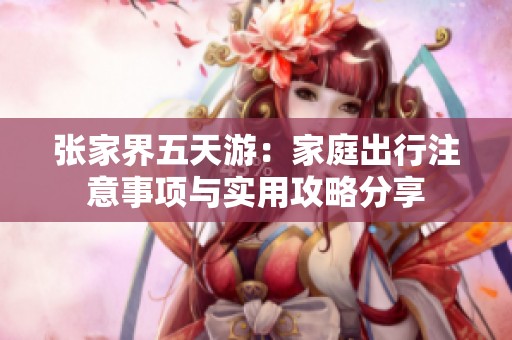 张家界五天游：家庭出行注意事项与实用攻略分享