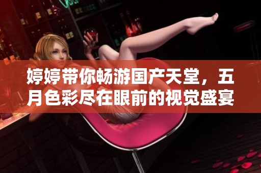 婷婷带你畅游国产天堂，五月色彩尽在眼前的视觉盛宴