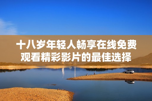 十八岁年轻人畅享在线免费观看精彩影片的最佳选择