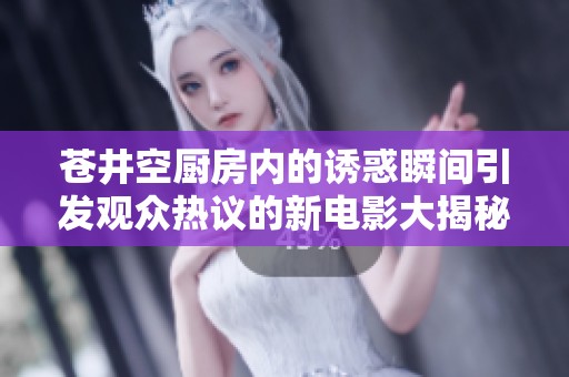苍井空厨房内的诱惑瞬间引发观众热议的新电影大揭秘