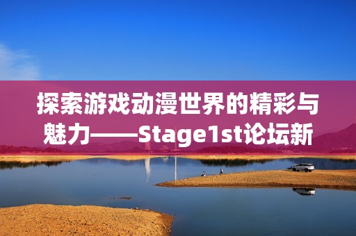 探索游戏动漫世界的精彩与魅力——Stage1st论坛新体验