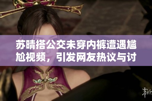 苏晴搭公交未穿内裤遭遇尴尬视频，引发网友热议与讨论