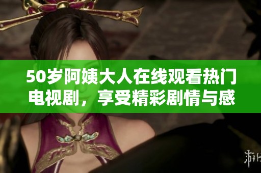 50岁阿姨大人在线观看热门电视剧，享受精彩剧情与感人故事