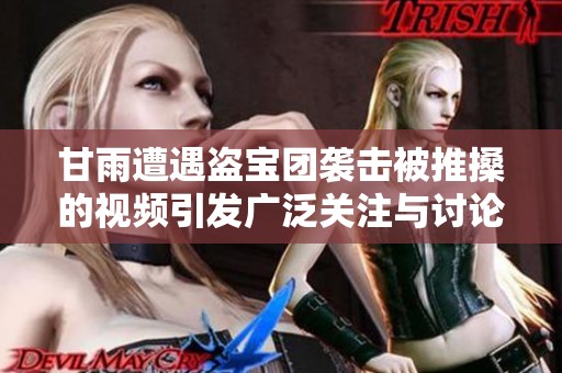 甘雨遭遇盗宝团袭击被推搡的视频引发广泛关注与讨论
