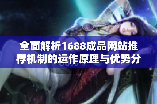 全面解析1688成品网站推荐机制的运作原理与优势分析
