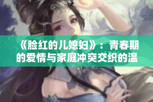《脸红的儿媳妇》：青春期的爱情与家庭冲突交织的温馨故事