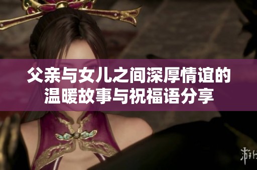 父亲与女儿之间深厚情谊的温暖故事与祝福语分享