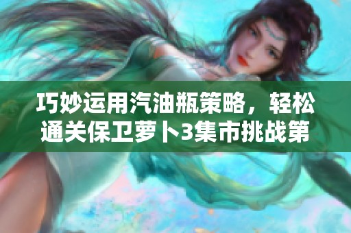 巧妙运用汽油瓶策略，轻松通关保卫萝卜3集市挑战第35关攻略分享