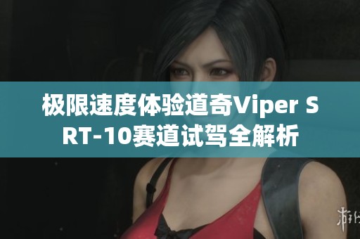 极限速度体验道奇Viper SRT-10赛道试驾全解析