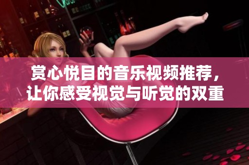 赏心悦目的音乐视频推荐，让你感受视觉与听觉的双重盛宴