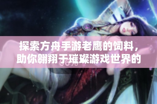 探索方舟手游老鹰的饲料，助你翱翔于璀璨游戏世界的精彩旅程
