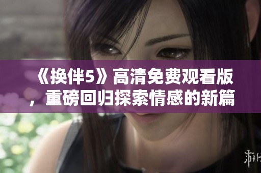 《换伴5》高清免费观看版，重磅回归探索情感的新篇章
