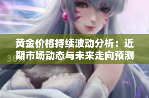 黄金价格持续波动分析：近期市场动态与未来走向预测