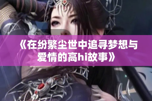 《在纷繁尘世中追寻梦想与爱情的高hi故事》