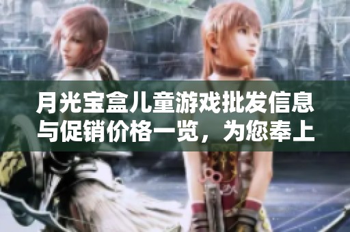 月光宝盒儿童游戏批发信息与促销价格一览，为您奉上优质选择