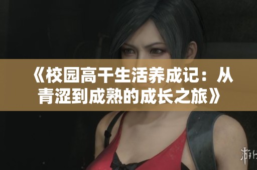 《校园高干生活养成记：从青涩到成熟的成长之旅》