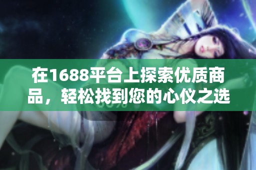 在1688平台上探索优质商品，轻松找到您的心仪之选与合作伙伴