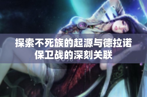 探索不死族的起源与德拉诺保卫战的深刻关联