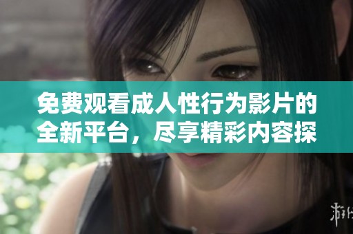 免费观看成人性行为影片的全新平台，尽享精彩内容探索之旅