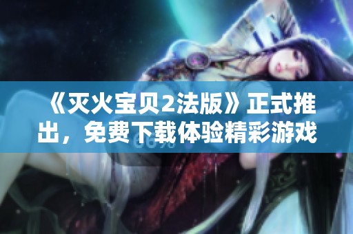 《灭火宝贝2法版》正式推出，免费下载体验精彩游戏乐趣