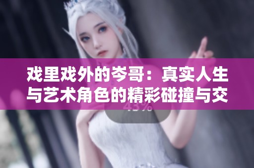 戏里戏外的岑哥：真实人生与艺术角色的精彩碰撞与交织