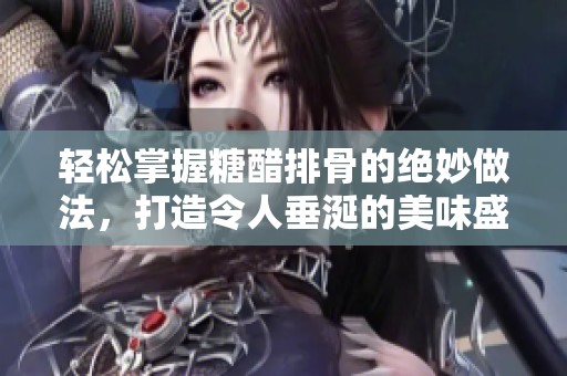 轻松掌握糖醋排骨的绝妙做法，打造令人垂涎的美味盛宴