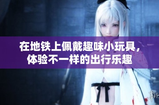 在地铁上佩戴趣味小玩具，体验不一样的出行乐趣