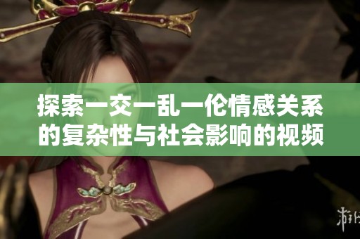探索一交一乱一伦情感关系的复杂性与社会影响的视频分析