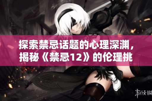 探索禁忌话题的心理深渊，揭秘《禁忌12》的伦理挑战与反思