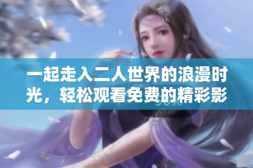 一起走入二人世界的浪漫时光，轻松观看免费的精彩影片