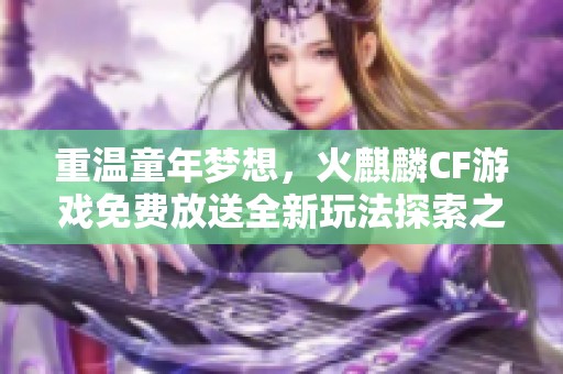 重温童年梦想，火麒麟CF游戏免费放送全新玩法探索之旅