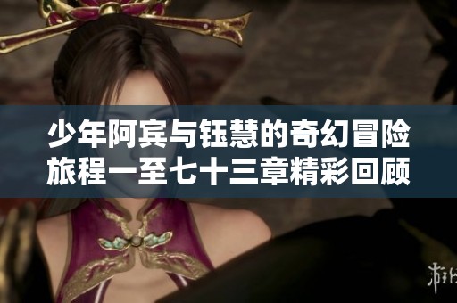 少年阿宾与钰慧的奇幻冒险旅程一至七十三章精彩回顾