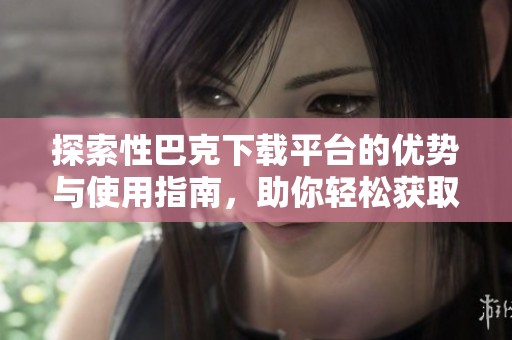 探索性巴克下载平台的优势与使用指南，助你轻松获取所需资源