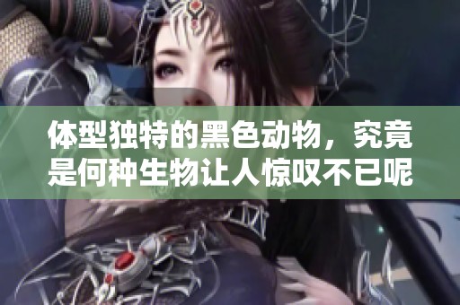 体型独特的黑色动物，究竟是何种生物让人惊叹不已呢