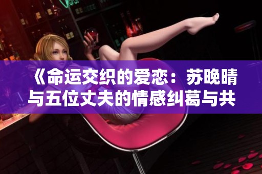 《命运交织的爱恋：苏晚晴与五位丈夫的情感纠葛与共生关系》