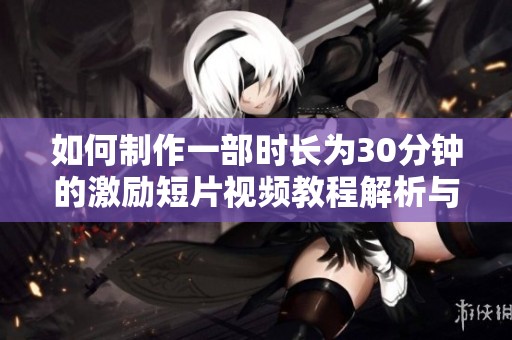 如何制作一部时长为30分钟的激励短片视频教程解析与技巧分享