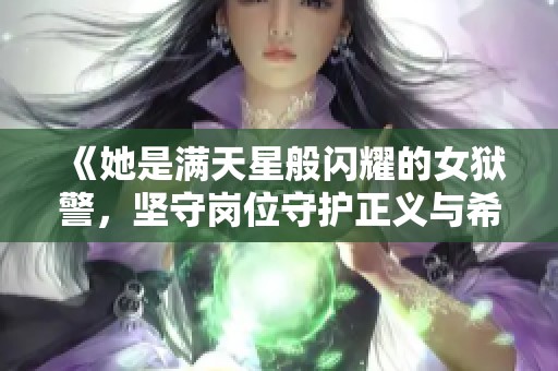 《她是满天星般闪耀的女狱警，坚守岗位守护正义与希望》