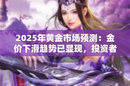 2025年黄金市场预测：金价下滑趋势已显现，投资者应提前布局应对