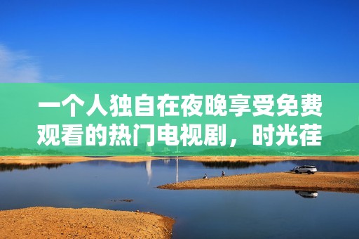 一个人独自在夜晚享受免费观看的热门电视剧，时光荏苒乐趣无穷