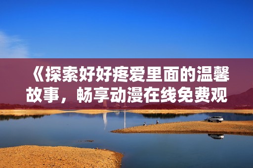 《探索好好疼爱里面的温馨故事，畅享动漫在线免费观看之旅》