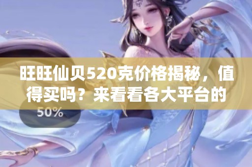 旺旺仙贝520克价格揭秘，值得买吗？来看看各大平台的优惠信息！